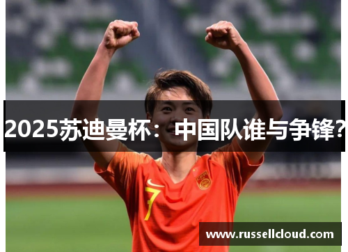 2025苏迪曼杯：中国队谁与争锋？