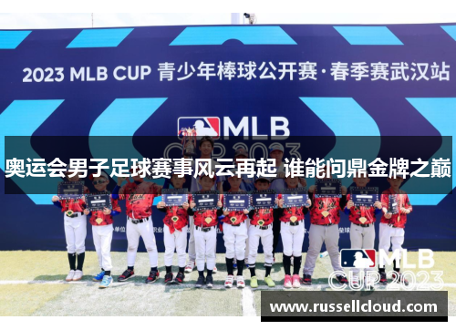 奥运会男子足球赛事风云再起 谁能问鼎金牌之巅