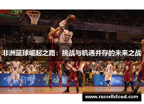 非洲篮球崛起之路：挑战与机遇并存的未来之战