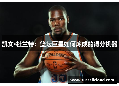 凯文·杜兰特：篮坛巨星如何炼成的得分机器