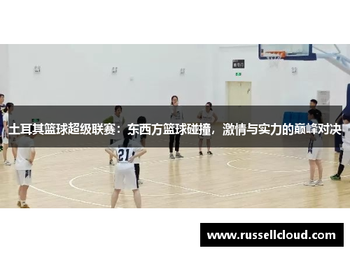 土耳其篮球超级联赛：东西方篮球碰撞，激情与实力的巅峰对决