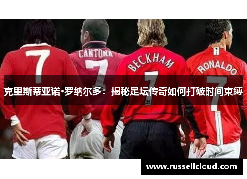 克里斯蒂亚诺·罗纳尔多：揭秘足坛传奇如何打破时间束缚