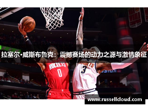 拉塞尔·威斯布鲁克：震撼赛场的动力之源与激情象征