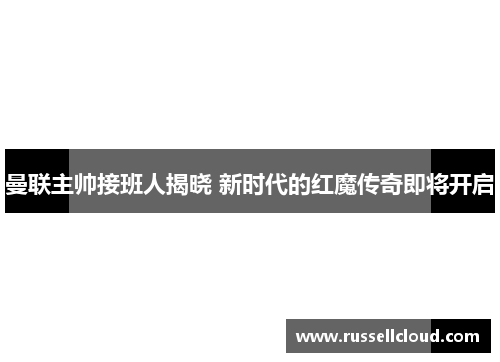 曼联主帅接班人揭晓 新时代的红魔传奇即将开启